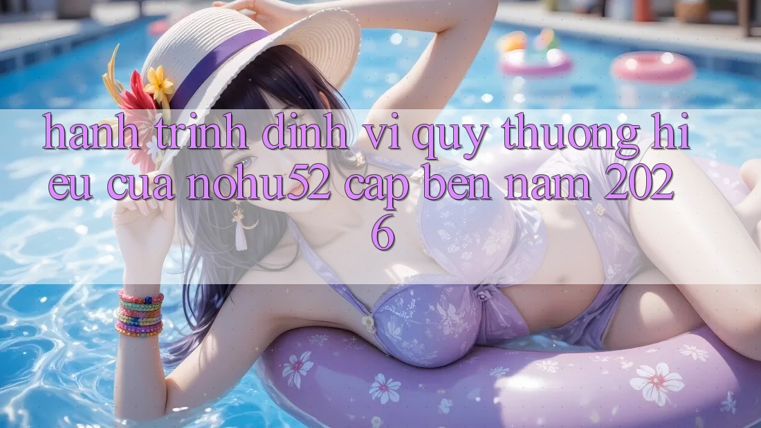 Hành Trình Định Vị Quý thương Hiệu Của nohu52 Cập bến Năm 2026 Hành Trình Định Vị Quý thương Hiệu Của nohu52 Cập bến Năm 2026