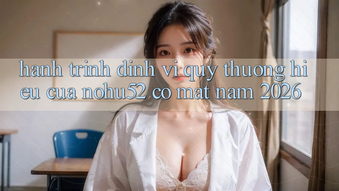 Hành Trình Định Vị Quý thương Hiệu Của nohu52 Có mặt Năm 2026 Hành Trình Định Vị Quý thương Hiệu Của nohu52 Có mặt Năm 2026