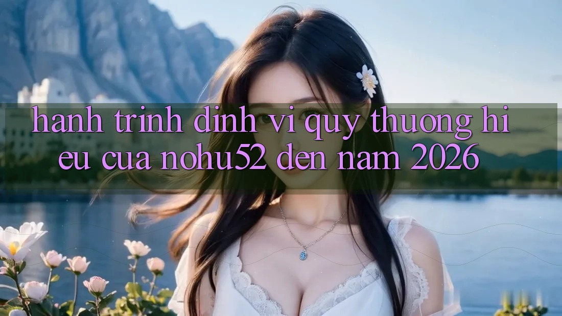Hành Trình Định Vị Quý thương Hiệu Của nohu52 Đến Năm 2026 Hành Trình Định Vị Quý thương Hiệu Của nohu52 Đến Năm 2026