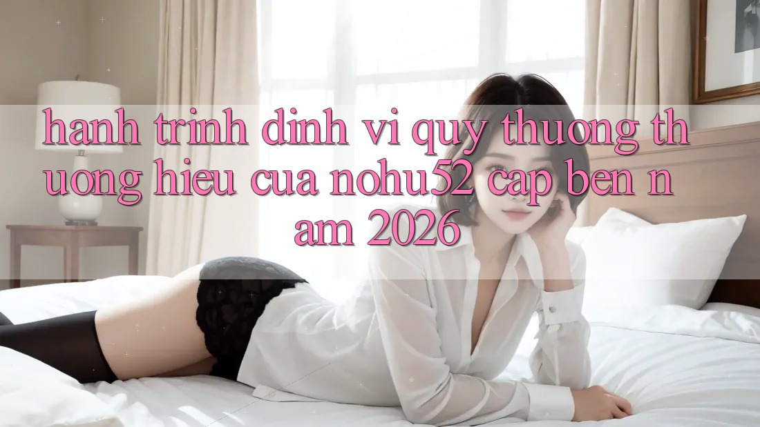 Hành Trình Định Vị Quý thương thương Hiệu Của nohu52 Cập bến Năm 2026 Hành Trình Định Vị Quý thương thương Hiệu Của nohu52 Cập bến Năm 2026