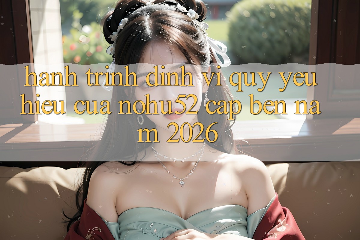 Hành Trình Định Vị Quý yêu Hiệu Của nohu52 Cập bến Năm 2026 Hành Trình Định Vị Quý yêu Hiệu Của nohu52 Cập bến Năm 2026