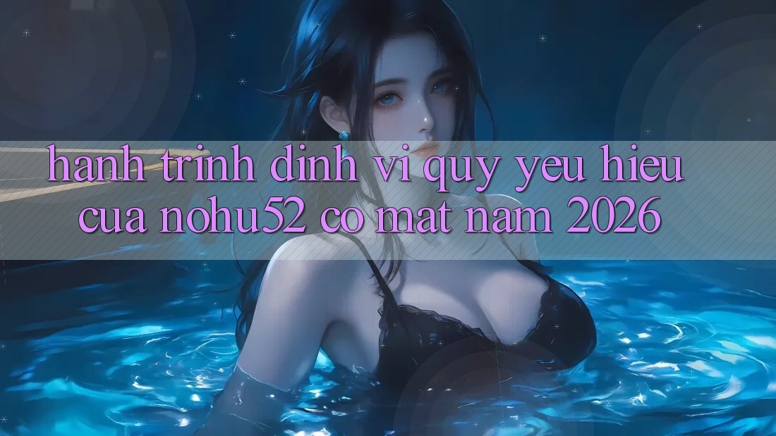 Hành Trình Định Vị Quý yêu Hiệu Của nohu52 Có mặt Năm 2026 Hành Trình Định Vị Quý yêu Hiệu Của nohu52 Có mặt Năm 2026
