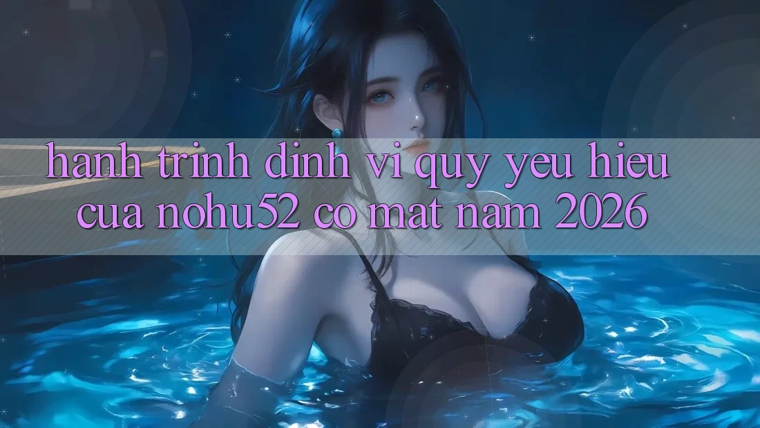 Hành Trình Định Vị Quý yêu Hiệu Của nohu52 Có mặt Năm 2026 Hành Trình Định Vị Quý yêu Hiệu Của nohu52 Có mặt Năm 2026