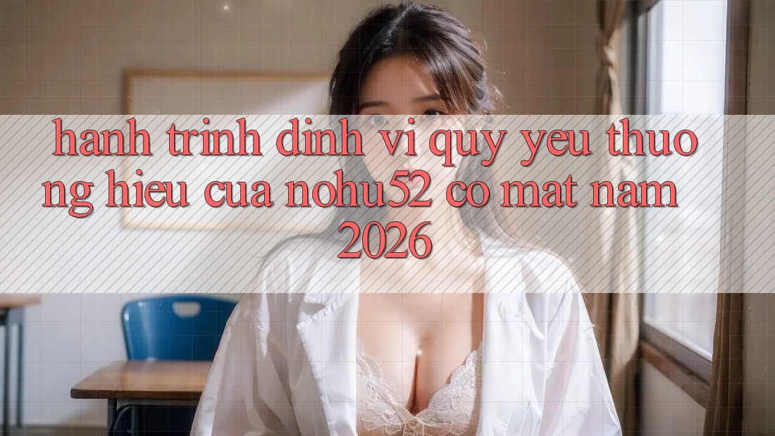 Hành Trình Định Vị Quý yêu thương Hiệu Của nohu52 Có mặt Năm 2026 Hành Trình Định Vị Quý yêu thương Hiệu Của nohu52 Có mặt Năm 2026