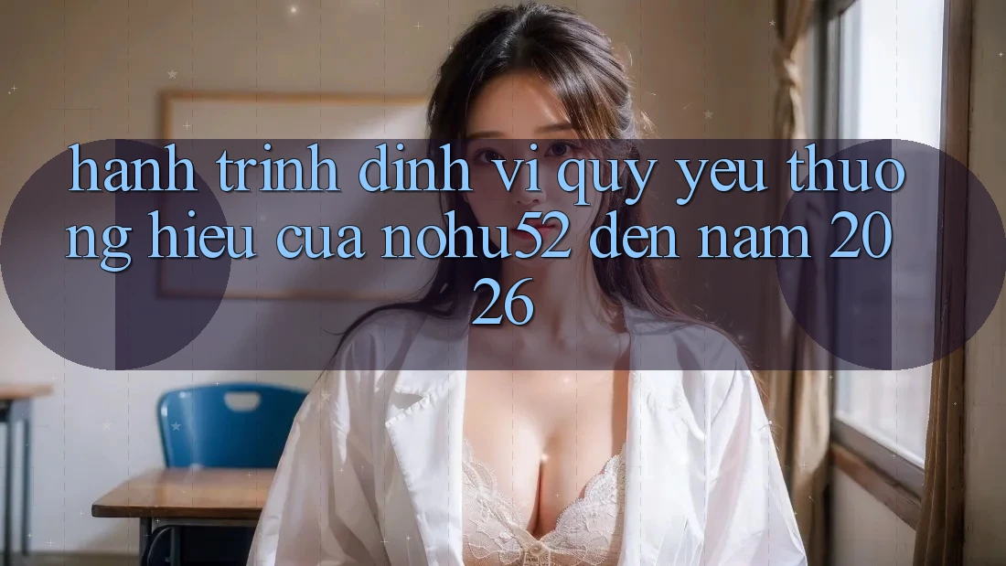 Hành Trình Định Vị Quý yêu thương Hiệu Của nohu52 Đến Năm 2026 Hành Trình Định Vị Quý yêu thương Hiệu Của nohu52 Đến Năm 2026