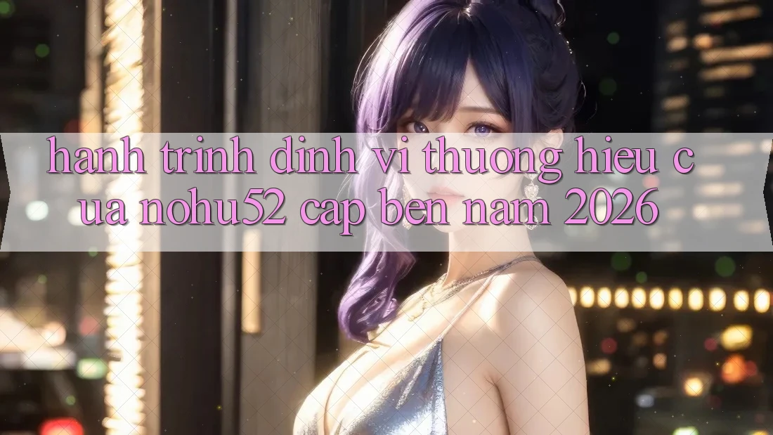Hành Trình Định Vị Thương Hiệu Của nohu52 Cập bến Năm 2026