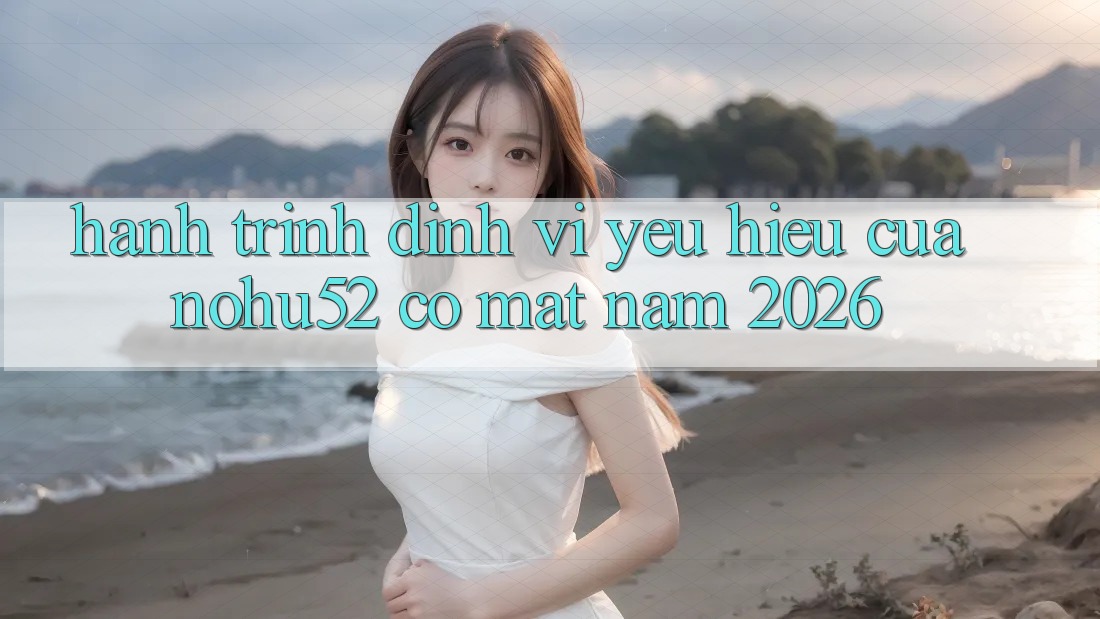 Hành Trình Định Vị Yêu Hiệu Của nohu52 Có mặt Năm 2026 Hành Trình Định Vị Yêu Hiệu Của nohu52 Có mặt Năm 2026