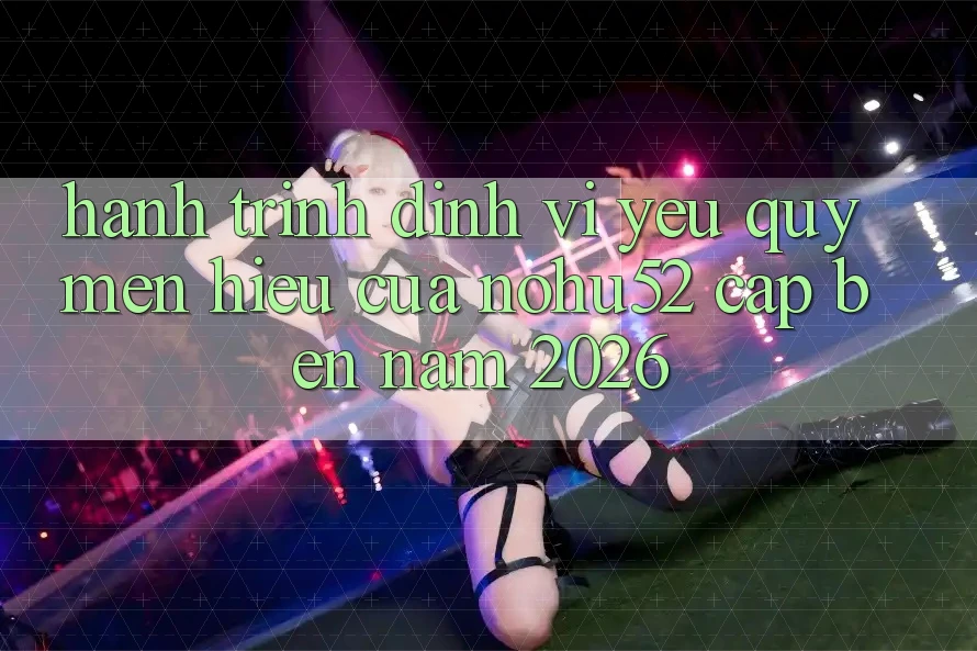 Hành Trình Định Vị Yêu quý mến Hiệu Của nohu52 Cập bến Năm 2026 Hành Trình Định Vị Yêu quý mến Hiệu Của nohu52 Cập bến Năm 2026