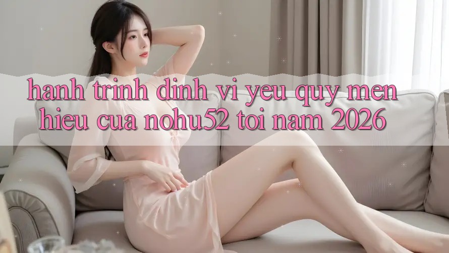 Hành Trình Định Vị Yêu quý mến Hiệu Của nohu52 Tới Năm 2026 Hành Trình Định Vị Yêu quý mến Hiệu Của nohu52 Tới Năm 2026
