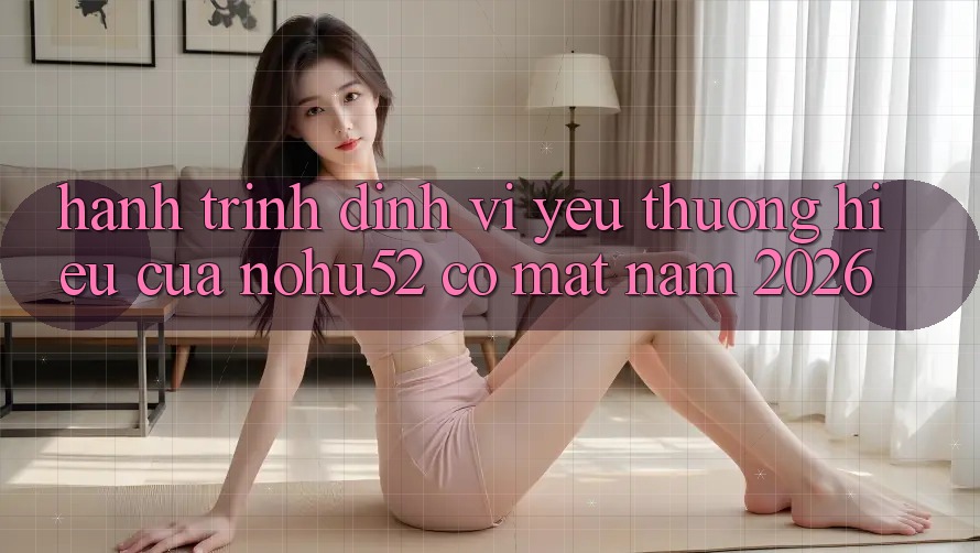Hành Trình Định Vị Yêu thương Hiệu Của nohu52 Có mặt Năm 2026 Hành Trình Định Vị Yêu thương Hiệu Của nohu52 Có mặt Năm 2026