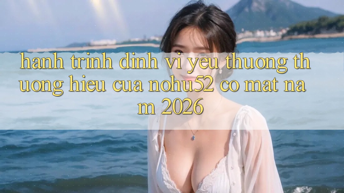 Hành Trình Định Vị Yêu thương thương Hiệu Của nohu52 Có mặt Năm 2026 Hành Trình Định Vị Yêu thương thương Hiệu Của nohu52 Có mặt Năm 2026