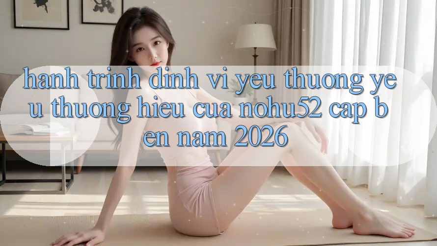 Hành Trình Định Vị Yêu thương yêu thương Hiệu Của nohu52 Cập bến Năm 2026