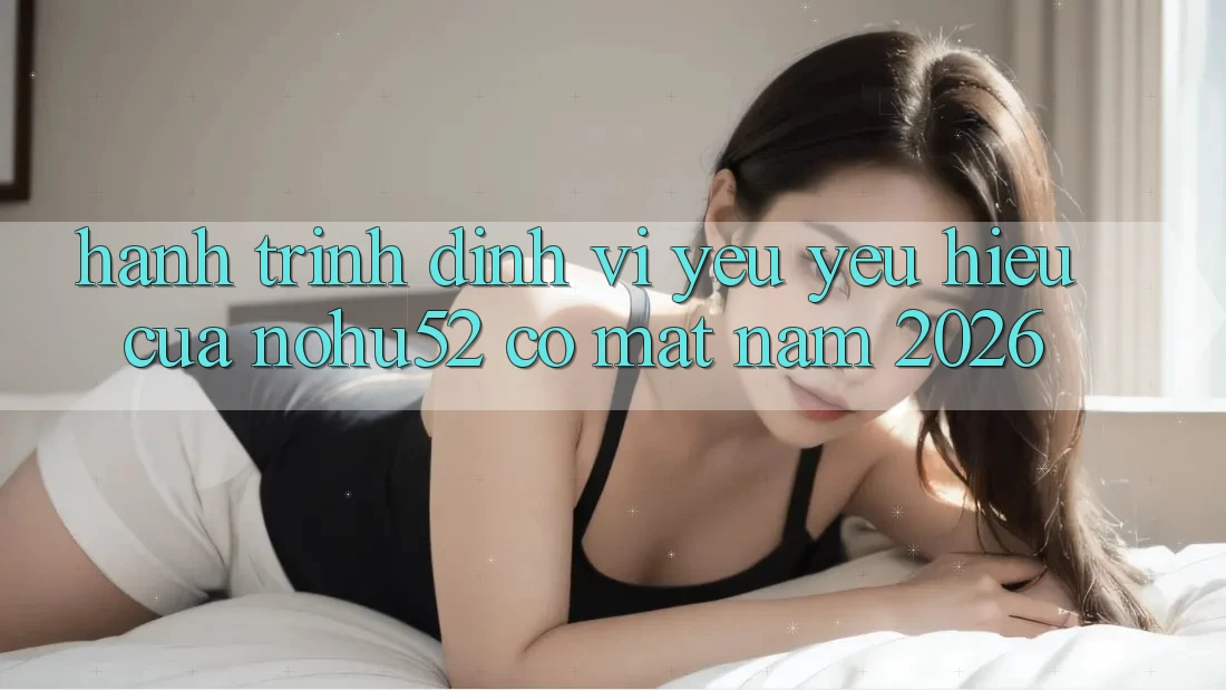 Hành Trình Định Vị Yêu yêu Hiệu Của nohu52 Có mặt Năm 2026
