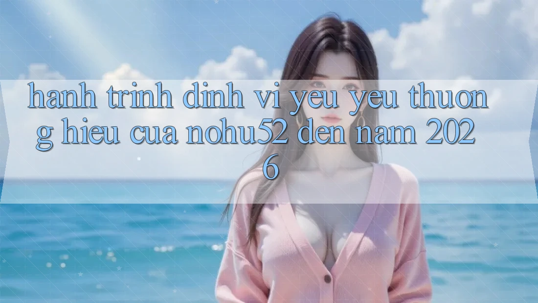 Hành Trình Định Vị Yêu yêu thương Hiệu Của nohu52 Đến Năm 2026 Hành Trình Định Vị Yêu yêu thương Hiệu Của nohu52 Đến Năm 2026
