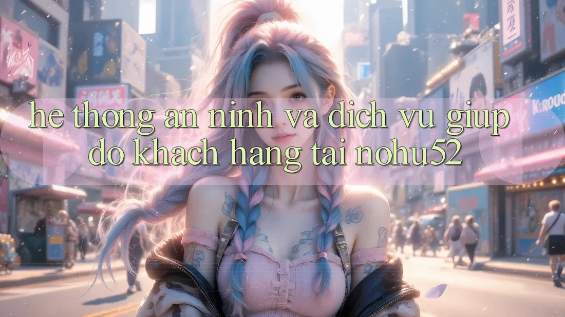 Hệ Thống An ninh Và Dịch Vụ Giúp đỡ Khách Hàng Tại nohu52 Hệ Thống An ninh Và Dịch Vụ Giúp đỡ Khách Hàng Tại nohu52