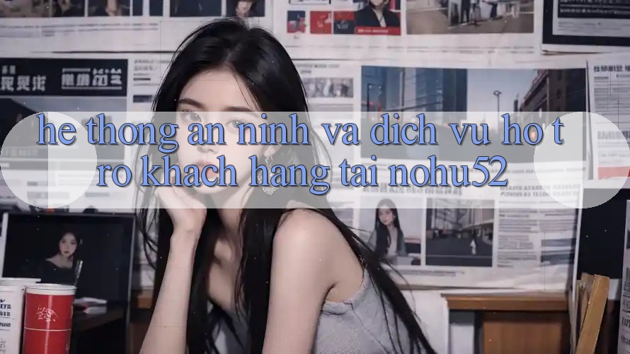 Hệ Thống An ninh Và Dịch Vụ Hỗ Trợ Khách Hàng Tại nohu52