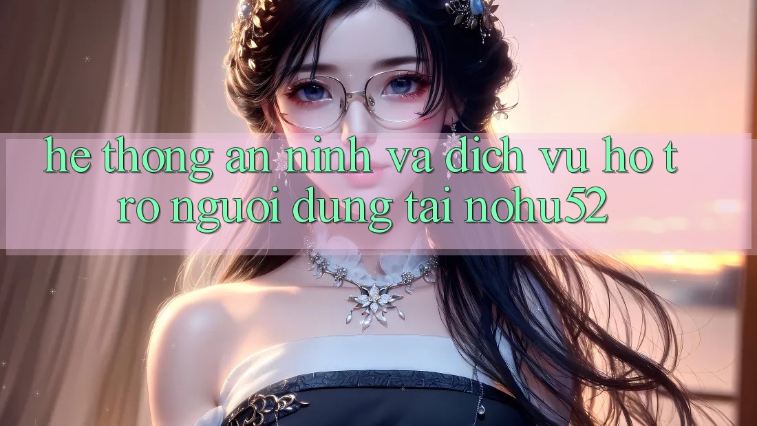 Hệ Thống An ninh Và Dịch Vụ Hỗ Trợ Người dùng Tại nohu52 Hệ Thống An ninh Và Dịch Vụ Hỗ Trợ Người dùng Tại nohu52