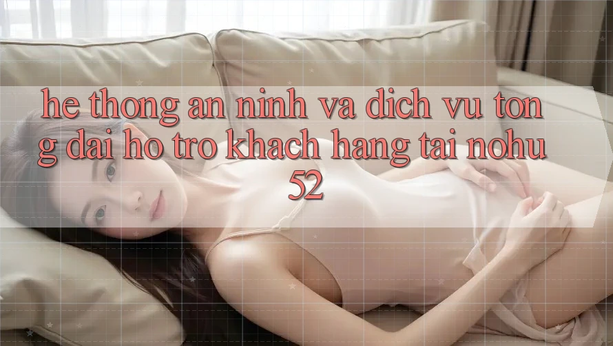 Hệ Thống An ninh Và Dịch Vụ Tổng đài hỗ trợ Khách Hàng Tại nohu52 Hệ Thống An ninh Và Dịch Vụ Tổng đài hỗ trợ Khách Hàng Tại nohu52