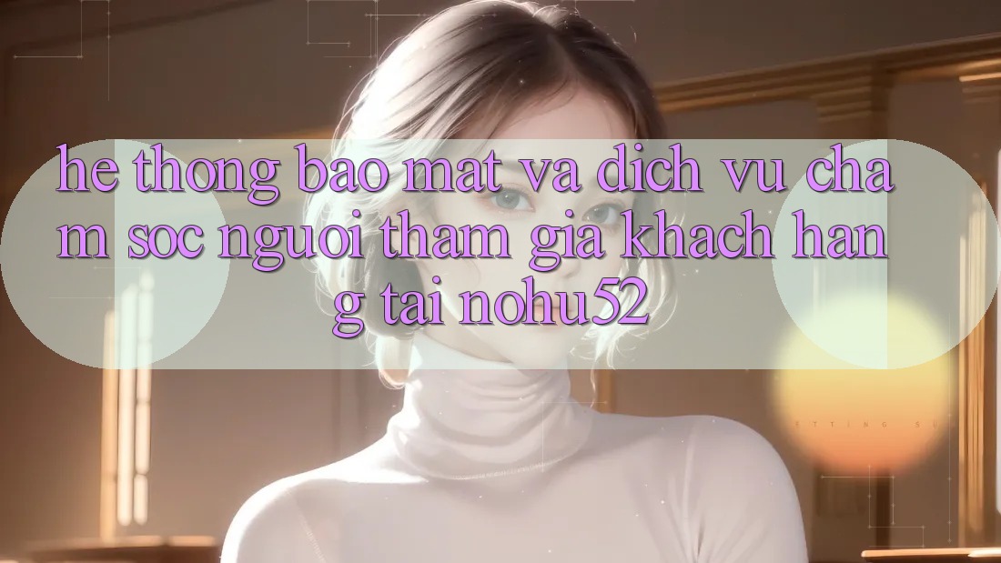 Hệ Thống Bảo Mật Và Dịch Vụ Chăm sóc người tham gia Khách Hàng Tại nohu52 Hệ Thống Bảo Mật Và Dịch Vụ Chăm sóc người tham gia Khách Hàng Tại nohu52