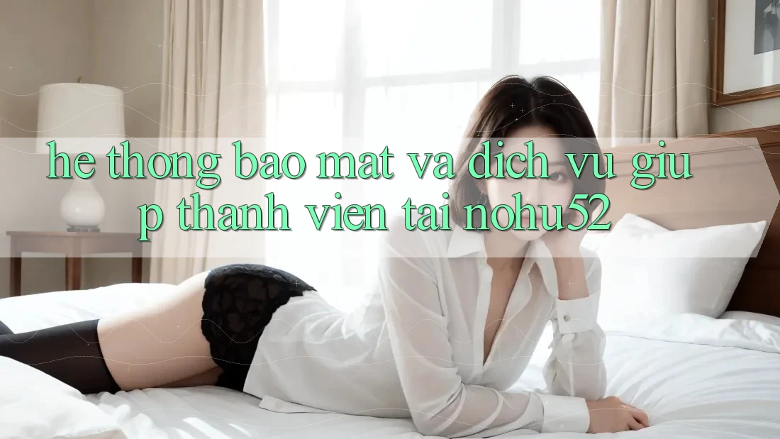 Hệ Thống Bảo Mật Và Dịch Vụ Giúp Thành viên Tại nohu52 Hệ Thống Bảo Mật Và Dịch Vụ Giúp Thành viên Tại nohu52