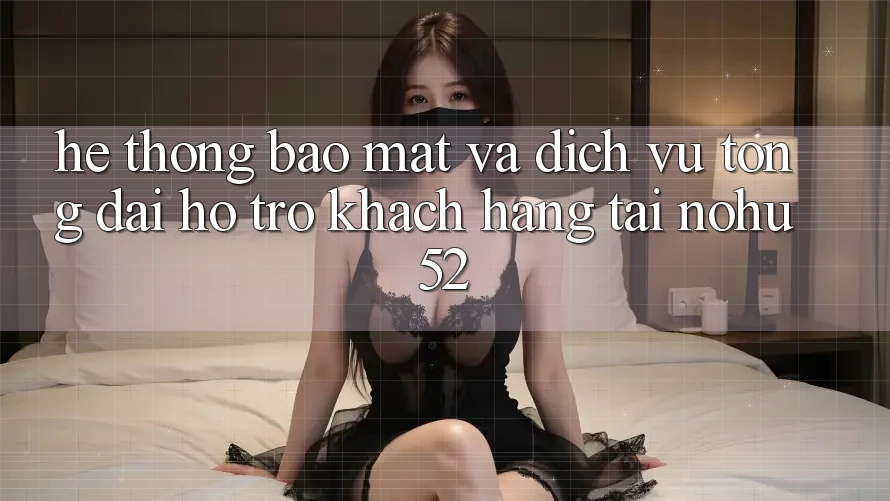 Hệ Thống Bảo Mật Và Dịch Vụ Tổng đài hỗ trợ Khách Hàng Tại nohu52 Hệ Thống Bảo Mật Và Dịch Vụ Tổng đài hỗ trợ Khách Hàng Tại nohu52