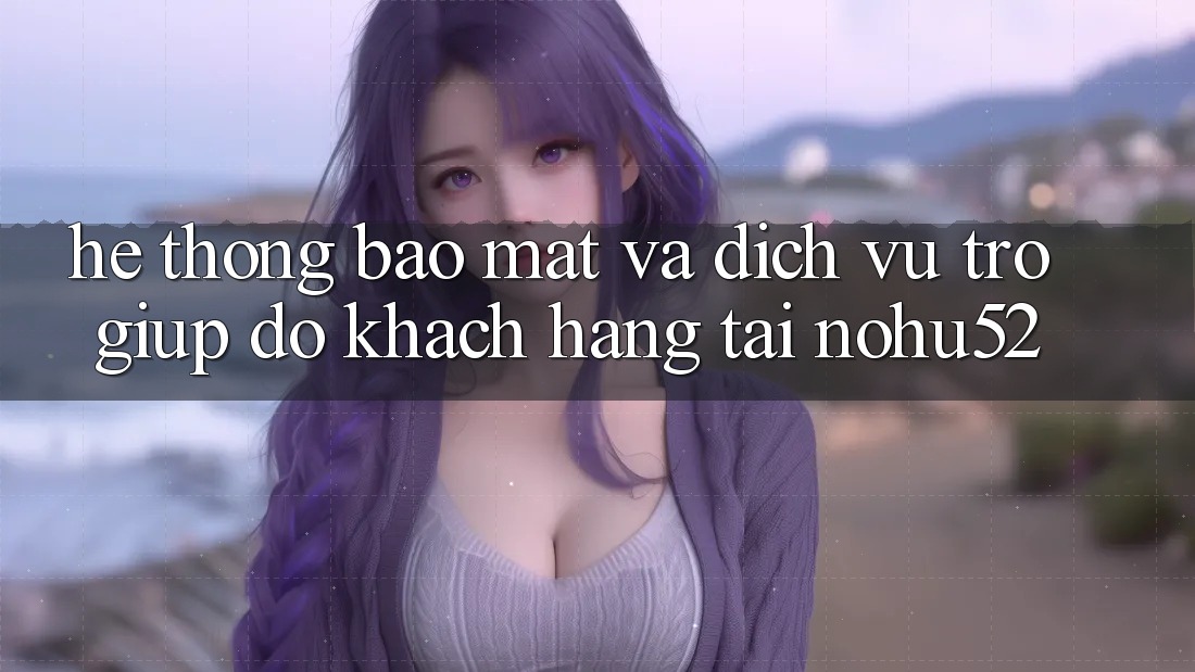 Hệ thống Bảo Mật Và Dịch Vụ Trợ giúp đỡ Khách Hàng Tại nohu52