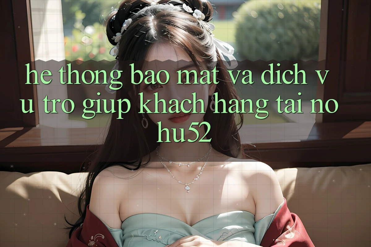 Hệ Thống Bảo Mật Và Dịch Vụ Trợ giúp Khách hàng Tại nohu52 Hệ Thống Bảo Mật Và Dịch Vụ Trợ giúp Khách hàng Tại nohu52