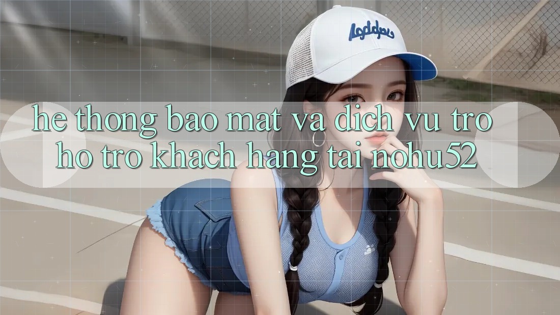 Hệ Thống Bảo Mật Và Dịch Vụ Trợ hỗ trợ Khách Hàng Tại nohu52