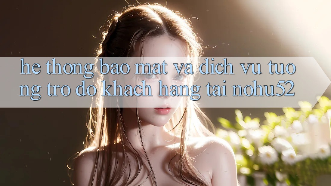 Hệ Thống Bảo Mật Và Dịch Vụ Tương trợ đỡ Khách Hàng Tại nohu52 Hệ Thống Bảo Mật Và Dịch Vụ Tương trợ đỡ Khách Hàng Tại nohu52