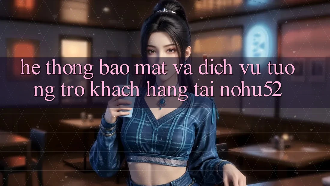 Hệ Thống Bảo Mật Và Dịch Vụ Tương trợ Khách Hàng Tại nohu52 Hệ Thống Bảo Mật Và Dịch Vụ Tương trợ Khách Hàng Tại nohu52