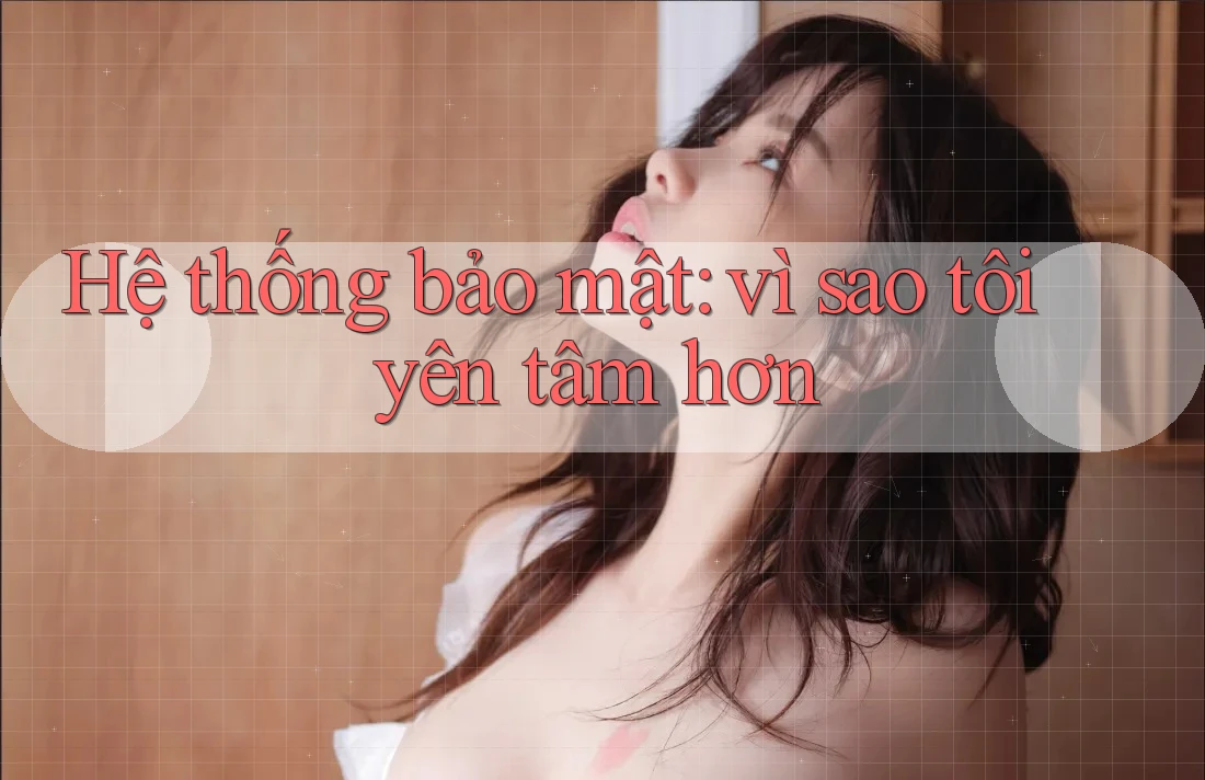 Hệ thống bảo mật: vì sao tôi yên tâm hơn Hệ thống bảo mật: vì sao tôi yên tâm hơn