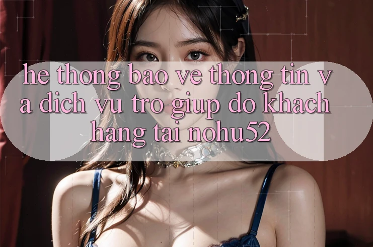 Hệ Thống Bảo vệ thông tin Và Dịch Vụ Trợ giúp đỡ Khách Hàng Tại nohu52 Hệ Thống Bảo vệ thông tin Và Dịch Vụ Trợ giúp đỡ Khách Hàng Tại nohu52