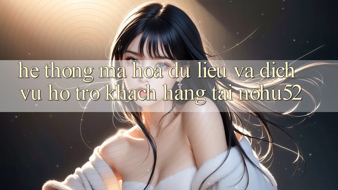 Hệ Thống Mã hóa dữ liệu Và Dịch Vụ Hỗ Trợ Khách Hàng Tại nohu52 Hệ Thống Mã hóa dữ liệu Và Dịch Vụ Hỗ Trợ Khách Hàng Tại nohu52