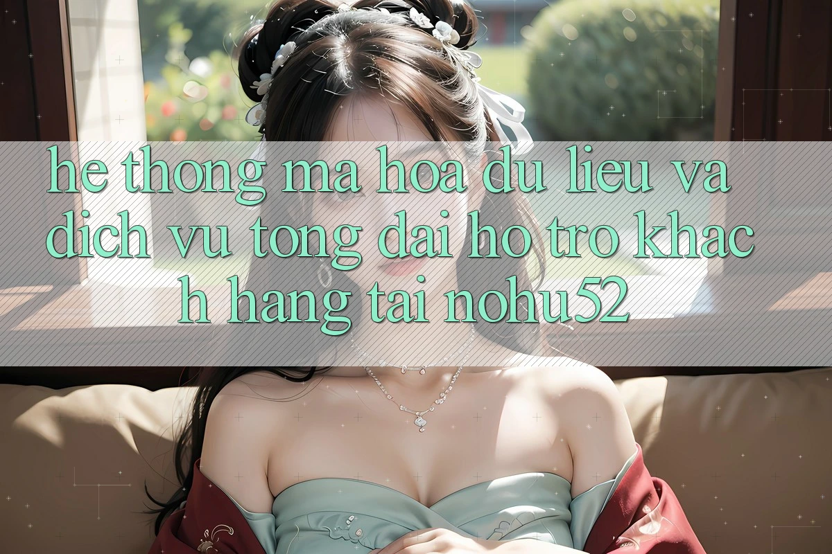 Hệ Thống Mã hóa dữ liệu Và Dịch Vụ Tổng đài hỗ trợ Khách Hàng Tại nohu52 Hệ Thống Mã hóa dữ liệu Và Dịch Vụ Tổng đài hỗ trợ Khách Hàng Tại nohu52