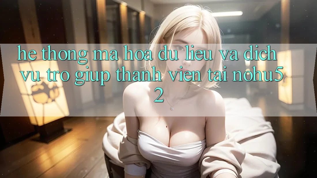 Hệ Thống Mã hóa dữ liệu Và Dịch Vụ Trợ giúp Thành viên Tại nohu52 Hệ Thống Mã hóa dữ liệu Và Dịch Vụ Trợ giúp Thành viên Tại nohu52