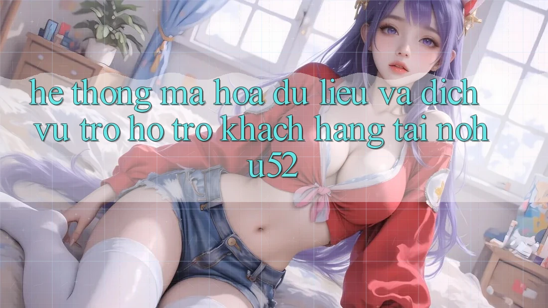 Hệ Thống Mã hóa dữ liệu Và Dịch Vụ Trợ hỗ trợ Khách Hàng Tại nohu52
