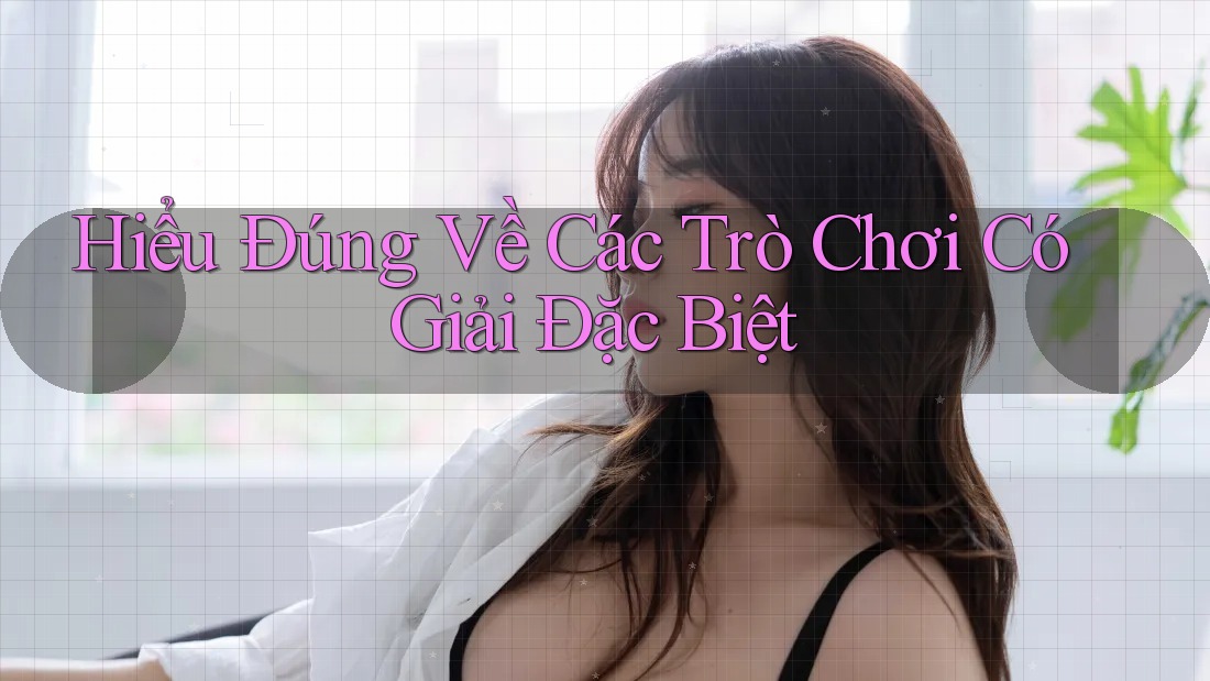 Hiểu Đúng Về Các Trò Chơi Có Giải Đặc Biệt Hiểu Đúng Về Các Trò Chơi Có Giải Đặc Biệt
