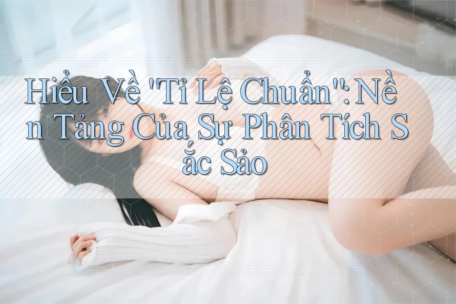 Hiểu Về “Tỉ Lệ Chuẩn”: Nền Tảng Của Sự Phân Tích Sắc Sảo Hiểu Về “Tỉ Lệ Chuẩn”: Nền Tảng Của Sự Phân Tích Sắc Sảo