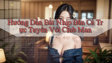 hướng dẫn bắt nhịp bắn cá trực tuyến với club man
