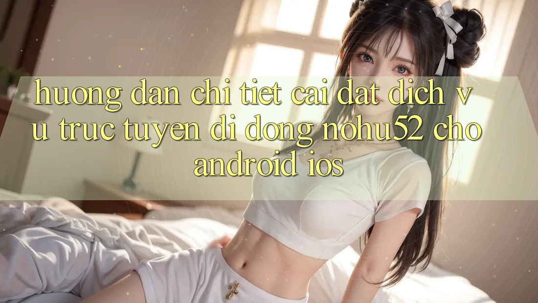 Hướng Dẫn Chi Tiết Cài đặt Dịch vụ trực tuyến di động nohu52 Cho Android & iOS Hướng Dẫn Chi Tiết Cài đặt Dịch vụ trực tuyến di động nohu52 Cho Android & iOS