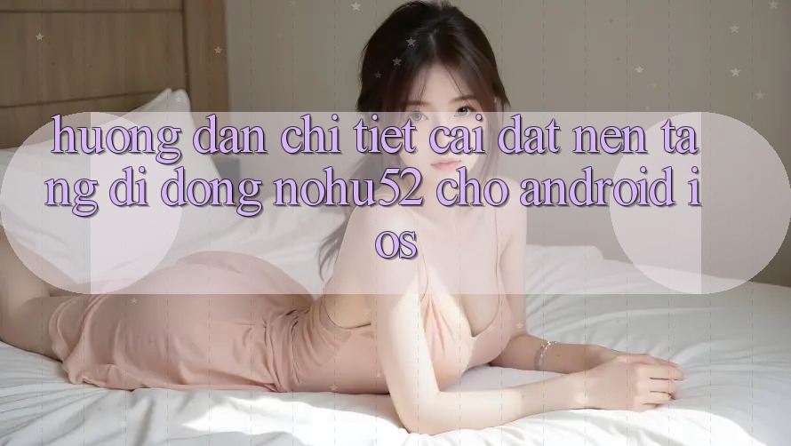 Hướng Dẫn Chi Tiết Cài đặt Nền tảng di động nohu52 Cho Android & iOS Hướng Dẫn Chi Tiết Cài đặt Nền tảng di động nohu52 Cho Android & iOS