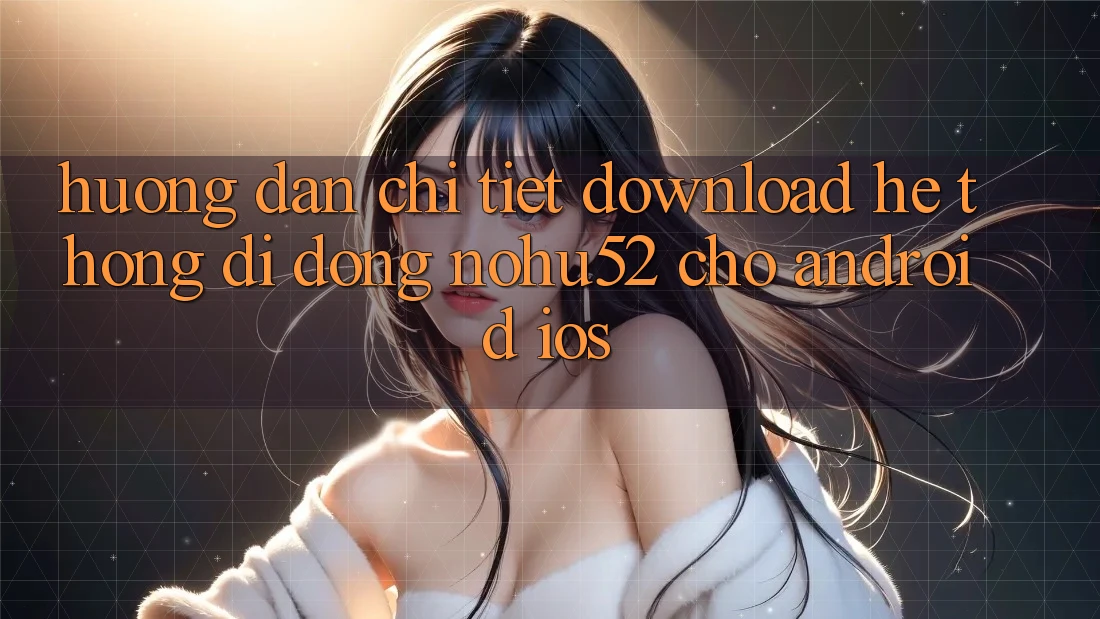 Hướng Dẫn Chi Tiết Download Hệ thống di động nohu52 Cho Android & iOS Hướng Dẫn Chi Tiết Download Hệ thống di động nohu52 Cho Android & iOS