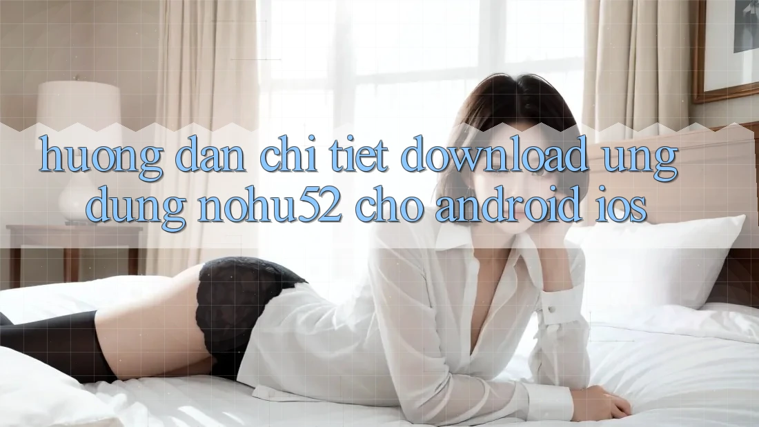 Hướng Dẫn Chi Tiết Download Ứng Dụng nohu52 Cho Android & iOS