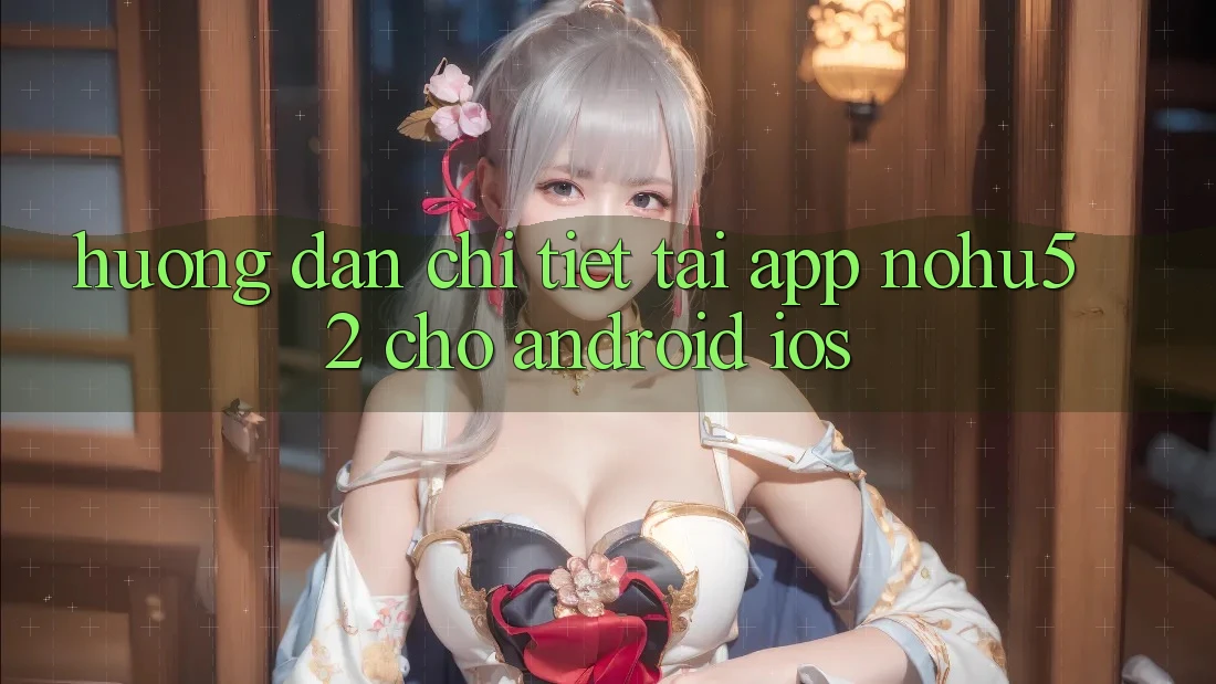 Hướng Dẫn Chi Tiết Tải App nohu52 Cho Android & iOS