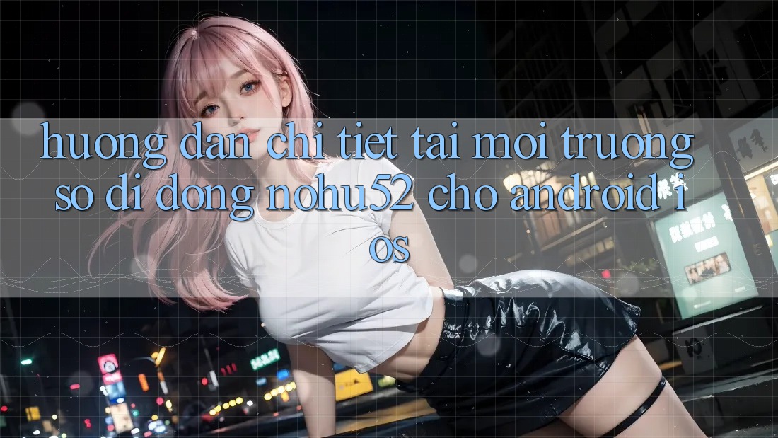 Hướng Dẫn Chi Tiết Tải Môi trường số di động nohu52 Cho Android & iOS Hướng Dẫn Chi Tiết Tải Môi trường số di động nohu52 Cho Android & iOS