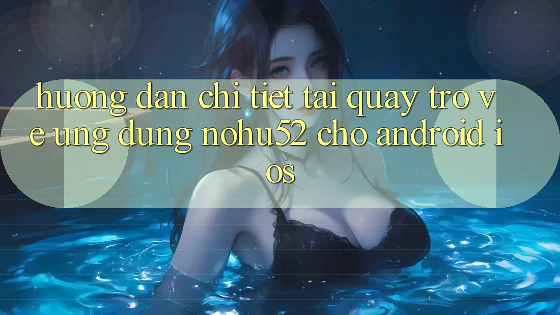 Hướng Dẫn Chi Tiết Tải quay trở về Ứng Dụng nohu52 Cho Android & iOS