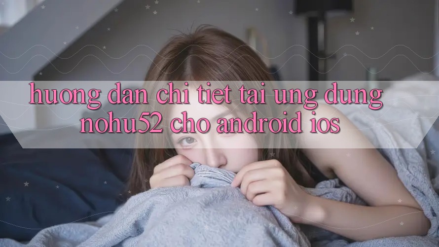 Hướng Dẫn Chi Tiết Tải Ứng Dụng nohu52 Cho Android & iOS