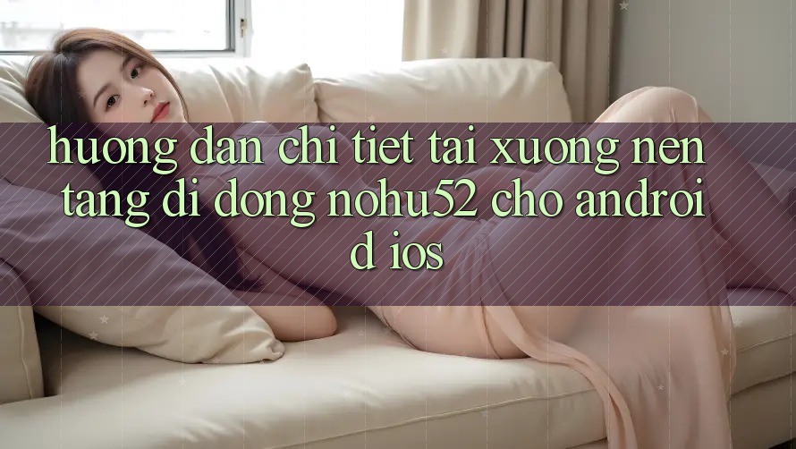 Hướng Dẫn Chi Tiết Tải xuống Nền tảng di động nohu52 Cho Android & iOS