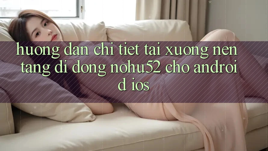 Hướng Dẫn Chi Tiết Tải xuống Nền tảng di động nohu52 Cho Android & iOS Hướng Dẫn Chi Tiết Tải xuống Nền tảng di động nohu52 Cho Android & iOS