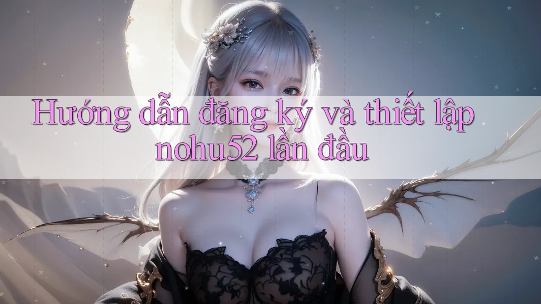 Hướng dẫn đăng ký và thiết lập nohu52 lần đầu Hướng dẫn đăng ký và thiết lập nohu52 lần đầu